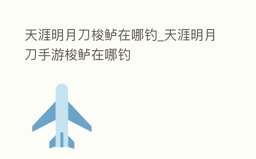 天涯明月刀梭鱸在哪釣_天涯明月刀手游梭鱸在哪釣