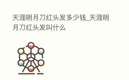 天涯明月刀紅頭發(fā)多少錢_天涯明月刀紅頭發(fā)叫什么