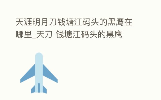 天涯明月刀錢塘江碼頭的黑鷹在哪里_天刀 錢塘江碼頭的黑鷹