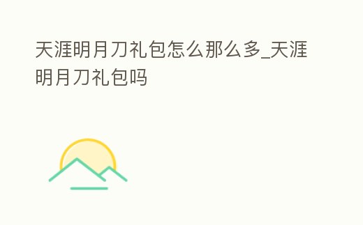 天涯明月刀禮包怎么那么多_天涯明月刀禮包嗎
