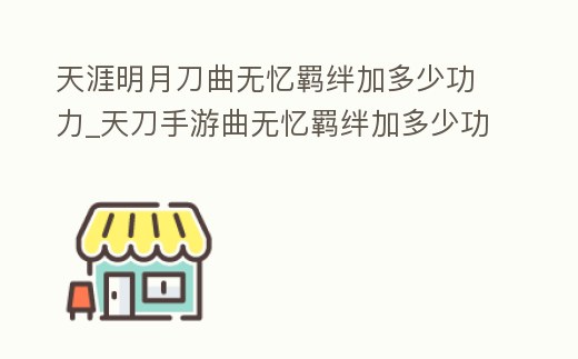 天涯明月刀曲無憶羈絆加多少功力_天刀手游曲無憶羈絆加多少功力