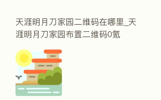 天涯明月刀家園二維碼在哪里_天涯明月刀家園布置二維碼0氪