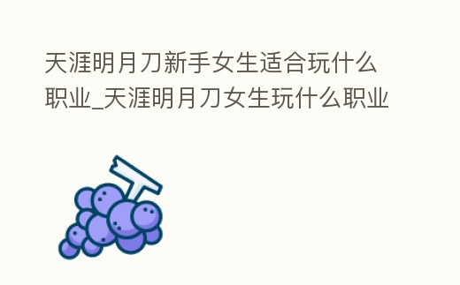 天涯明月刀新手女生適合玩什么職業_天涯明月刀女生玩什么職業好
