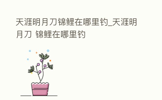 天涯明月刀錦鯉在哪里釣_天涯明月刀 錦鯉在哪里釣