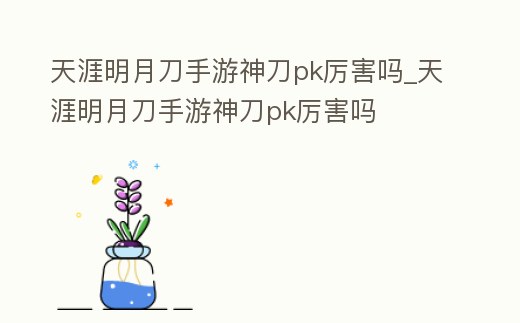 天涯明月刀手游神刀pk厲害嗎_天涯明月刀手游神刀pk厲害嗎