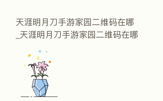 天涯明月刀手游家園二維碼在哪_天涯明月刀手游家園二維碼在哪里