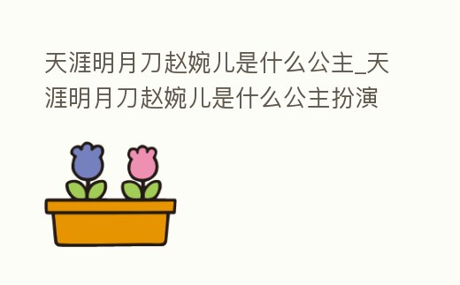 天涯明月刀趙婉兒是什么公主_天涯明月刀趙婉兒是什么公主扮演的