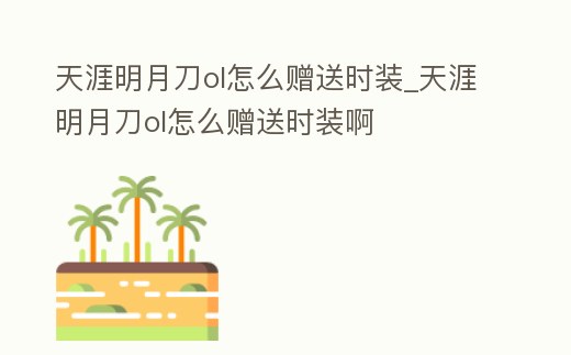天涯明月刀ol怎么贈送時裝_天涯明月刀ol怎么贈送時裝啊