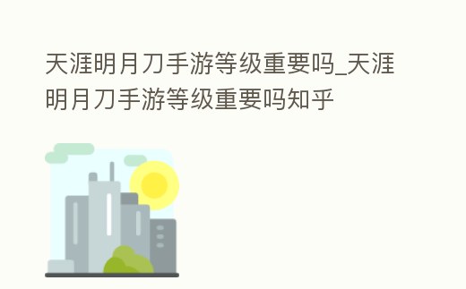 天涯明月刀手游等級重要嗎_天涯明月刀手游等級重要嗎知乎