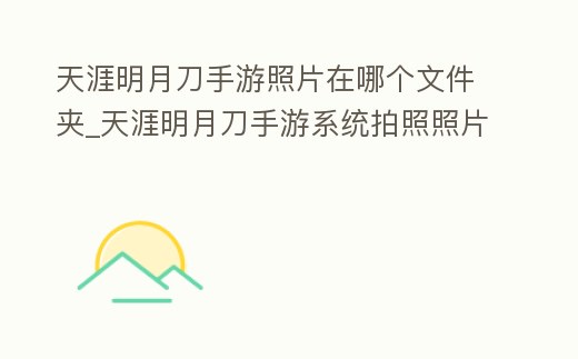 天涯明月刀手游照片在哪個文件夾_天涯明月刀手游系統拍照照片存在哪