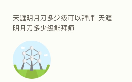 天涯明月刀多少級可以拜師_天涯明月刀多少級能拜師