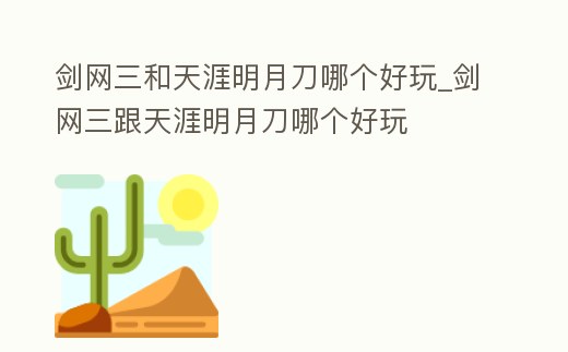 劍網三和天涯明月刀哪個好玩_劍網三跟天涯明月刀哪個好玩