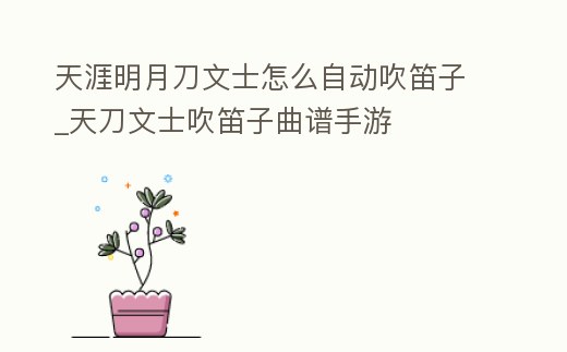 天涯明月刀文士怎么自動吹笛子_天刀文士吹笛子曲譜手游