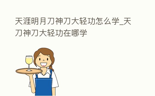 天涯明月刀神刀大輕功怎么學_天刀神刀大輕功在哪學