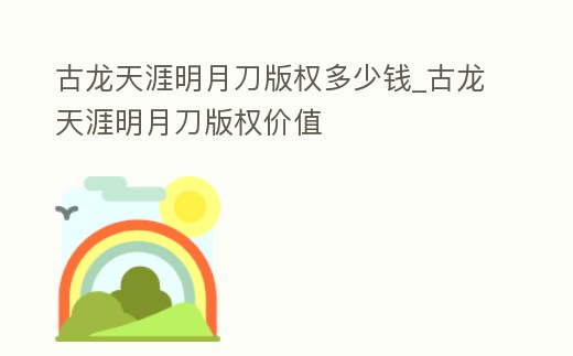 古龍天涯明月刀版權多少錢_古龍天涯明月刀版權價值