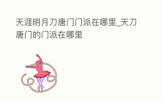 天涯明月刀唐門門派在哪里_天刀唐門的門派在哪里