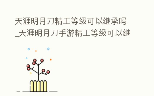 天涯明月刀精工等級可以繼承嗎_天涯明月刀手游精工等級可以繼承嗎