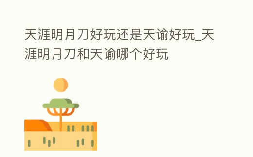 天涯明月刀好玩還是天諭好玩_天涯明月刀和天諭哪個好玩
