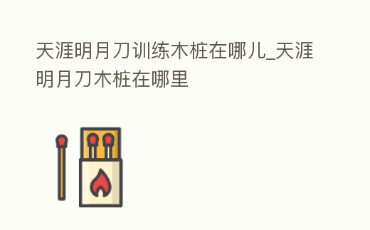 天涯明月刀訓(xùn)練木樁在哪兒_天涯明月刀木樁在哪里