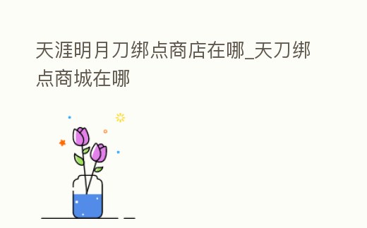 天涯明月刀綁點商店在哪_天刀綁點商城在哪