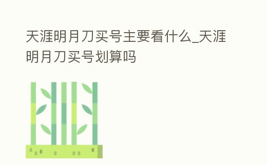 天涯明月刀買號主要看什么_天涯明月刀買號劃算嗎