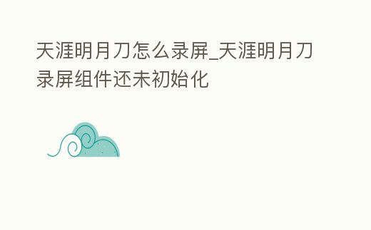 天涯明月刀怎么錄屏_天涯明月刀錄屏組件還未初始化
