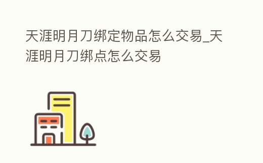 天涯明月刀綁定物品怎么交易_天涯明月刀綁點怎么交易