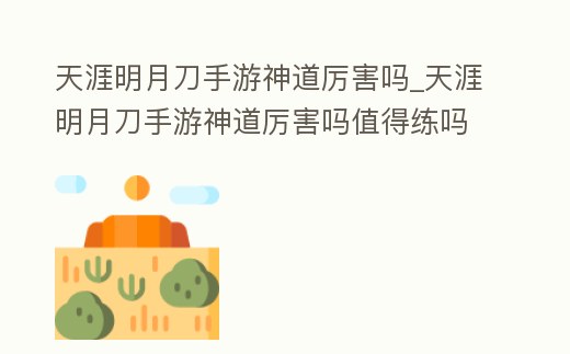 天涯明月刀手游神道厲害嗎_天涯明月刀手游神道厲害嗎值得練嗎