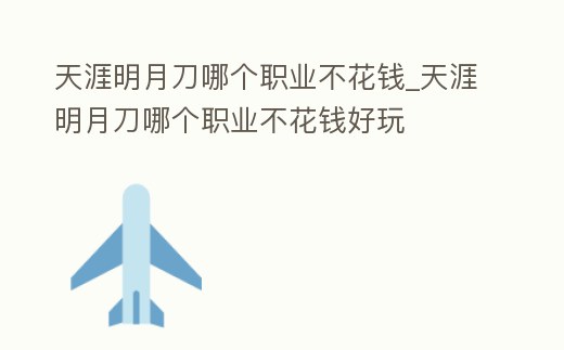 天涯明月刀哪個(gè)職業(yè)不花錢_天涯明月刀哪個(gè)職業(yè)不花錢好玩