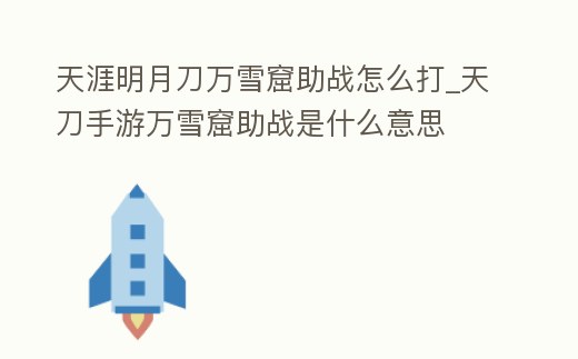 天涯明月刀萬雪窟助戰怎么打_天刀手游萬雪窟助戰是什么意思