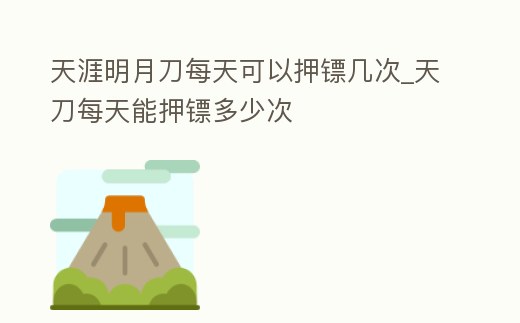 天涯明月刀每天可以押鏢幾次_天刀每天能押鏢多少次