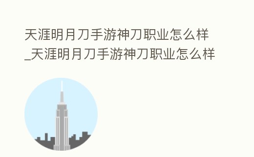 天涯明月刀手游神刀職業(yè)怎么樣_天涯明月刀手游神刀職業(yè)怎么樣好玩嗎