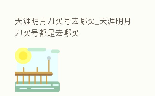 天涯明月刀買號去哪買_天涯明月刀買號都是去哪買