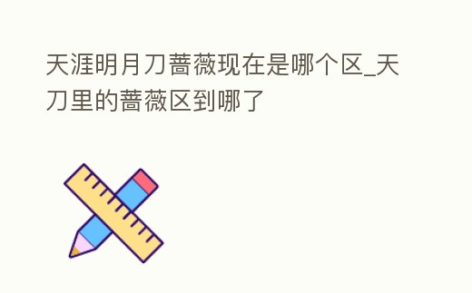 天涯明月刀薔薇現在是哪個區_天刀里的薔薇區到哪了