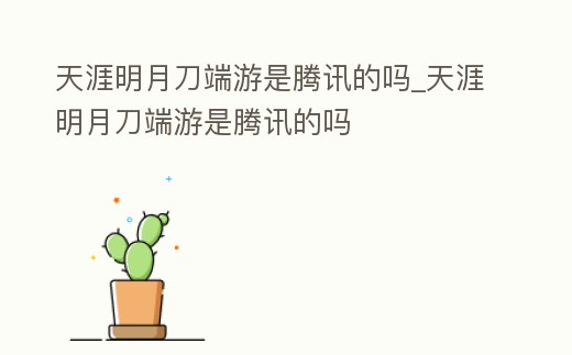 天涯明月刀端游是騰訊的嗎_天涯明月刀端游是騰訊的嗎