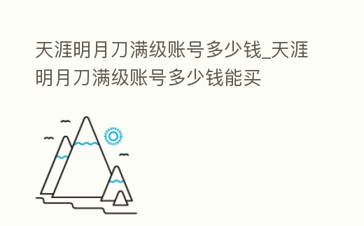 天涯明月刀滿級賬號多少錢_天涯明月刀滿級賬號多少錢能買