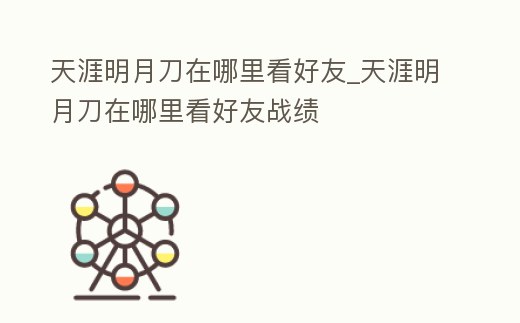天涯明月刀在哪里看好友_天涯明月刀在哪里看好友戰績