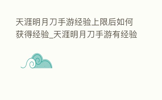 天涯明月刀手游經驗上限后如何獲得經驗_天涯明月刀手游有經驗上限嗎