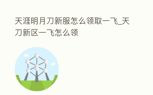 天涯明月刀新服怎么領(lǐng)取一飛_天刀新區(qū)一飛怎么領(lǐng)