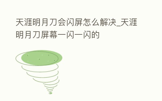 天涯明月刀會閃屏怎么解決_天涯明月刀屏幕一閃一閃的