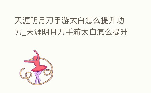 天涯明月刀手游太白怎么提升功力_天涯明月刀手游太白怎么提升功力技能