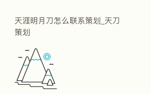 天涯明月刀怎么聯系策劃_天刀 策劃