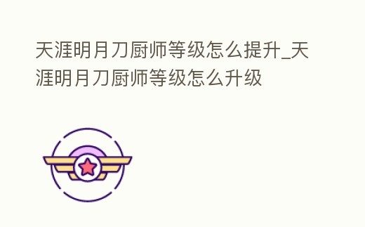 天涯明月刀廚師等級怎么提升_天涯明月刀廚師等級怎么升級