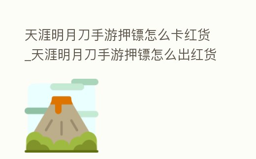 天涯明月刀手游押鏢怎么卡紅貨_天涯明月刀手游押鏢怎么出紅貨
