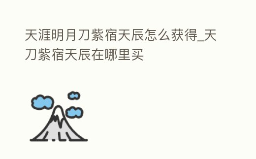 天涯明月刀紫宿天辰怎么獲得_天刀紫宿天辰在哪里買