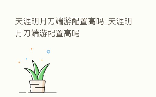 天涯明月刀端游配置高嗎_天涯明月刀端游配置高嗎