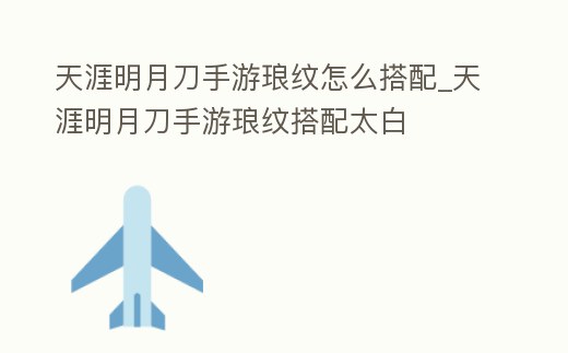 天涯明月刀手游瑯紋怎么搭配_天涯明月刀手游瑯紋搭配太白