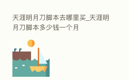 天涯明月刀腳本去哪里買_天涯明月刀腳本多少錢一個(gè)月
