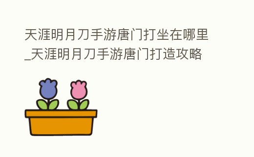 天涯明月刀手游唐門打坐在哪里_天涯明月刀手游唐門打造攻略