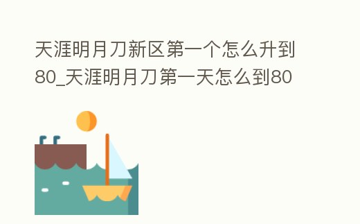 天涯明月刀新區第一個怎么升到80_天涯明月刀第一天怎么到80